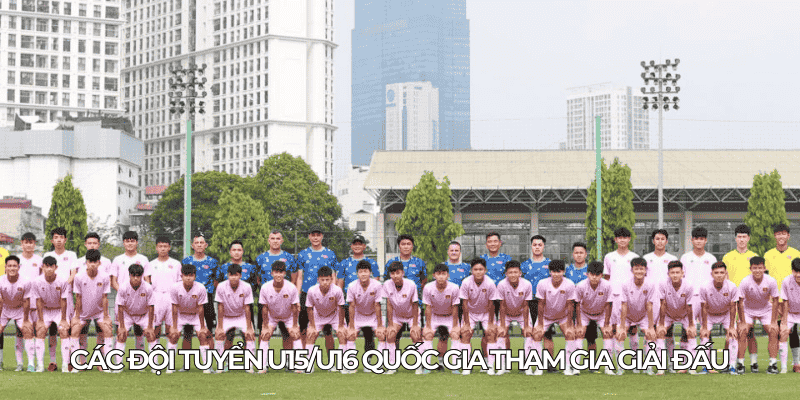 Cac doi tuyen U15 U16 quoc gia tham gia giai dau
