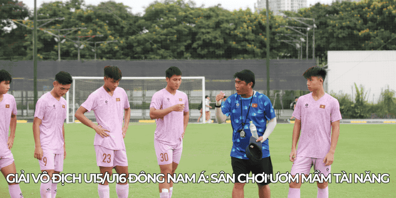 Giai vo dich U15 U16 Dong Nam A San choi uom mam tai nang