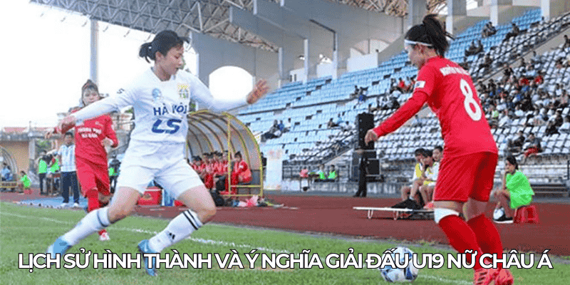 Giải Vô Địch U19 Nữ Châu Á: Nơi Ươm Mầm Tài Năng Bóng Đá Trẻ 1 Lich su hinh thanh va y nghia giai dau U19 nu chau A